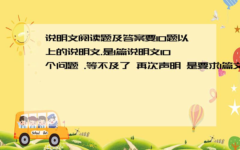 说明文阅读题及答案要10题以上的说明文.是1篇说明文10个问题 .等不及了 再次声明 是要求1篇文章 一篇文章 至少要8个问题