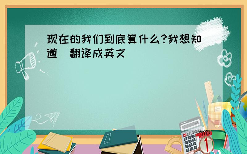 现在的我们到底算什么?我想知道(翻译成英文)