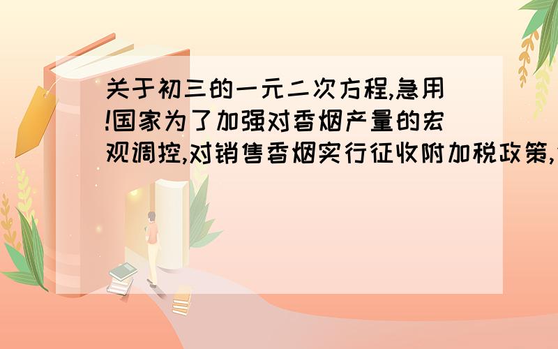 关于初三的一元二次方程,急用!国家为了加强对香烟产量的宏观调控,对销售香烟实行征收附加税政策,先知道某种品牌的香烟每条市场价格喂70元,不加附加税时,每年产销100万条,若国家征收附