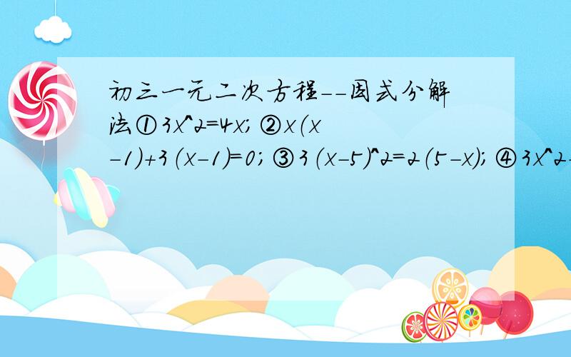 初三一元二次方程--因式分解法①3x^2=4x；②x（x-1）+3（x-1）=0;③3（x-5）^2=2（5-x）;④3x^2-4x=2x;⑤x（x-6）=2（x-8）