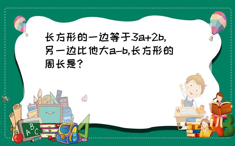 长方形的一边等于3a+2b,另一边比他大a-b,长方形的周长是?