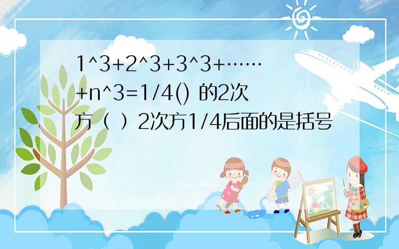 1^3+2^3+3^3+……+n^3=1/4() 的2次方（ ）2次方1/4后面的是括号