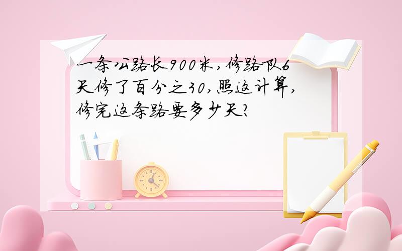 一条公路长900米,修路队6天修了百分之30,照这计算,修完这条路要多少天?