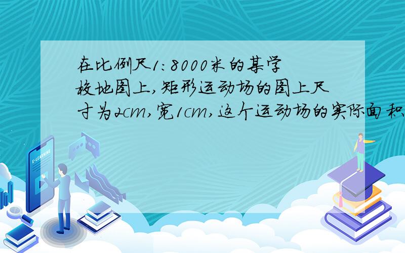 在比例尺1:8000米的某学校地图上,矩形运动场的图上尺寸为2cm,宽1cm,这个运动场的实际面积是多少平方米