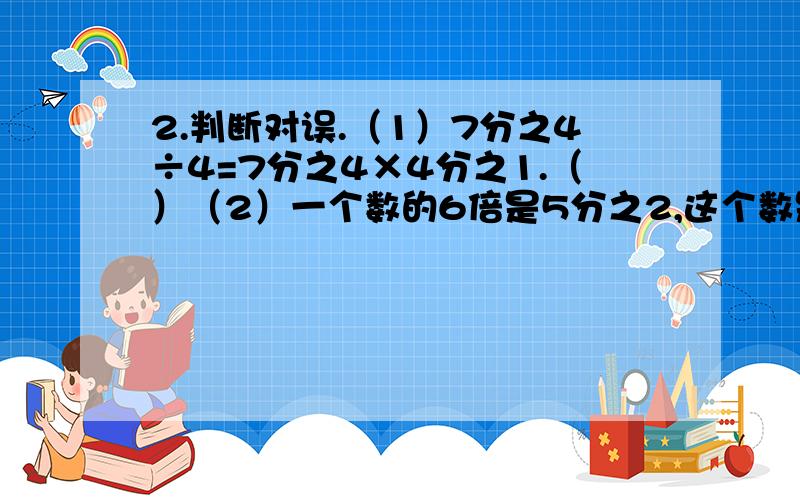 2.判断对误.（1）7分之4÷4=7分之4×4分之1.（）（2）一个数的6倍是5分之2,这个数是15分之1.（）（3）8分之5÷5与5÷8分之5的计算结果相同.（）3.先看清楚左右两题之间的关系,再写出得数.10分之3