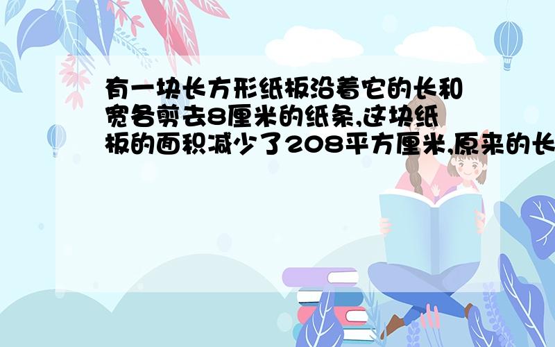 有一块长方形纸板沿着它的长和宽各剪去8厘米的纸条,这块纸板的面积减少了208平方厘米,原来的长方形的周长是多少厘米?