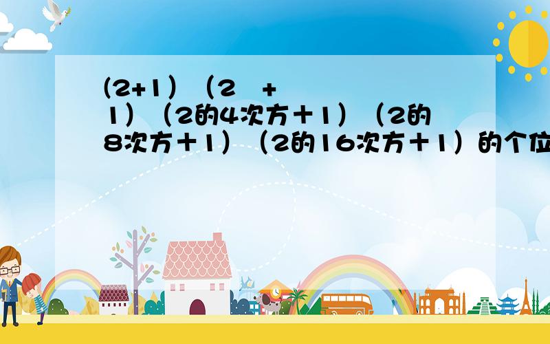 (2+1）（2²+1）（2的4次方＋1）（2的8次方＋1）（2的16次方＋1）的个位数字