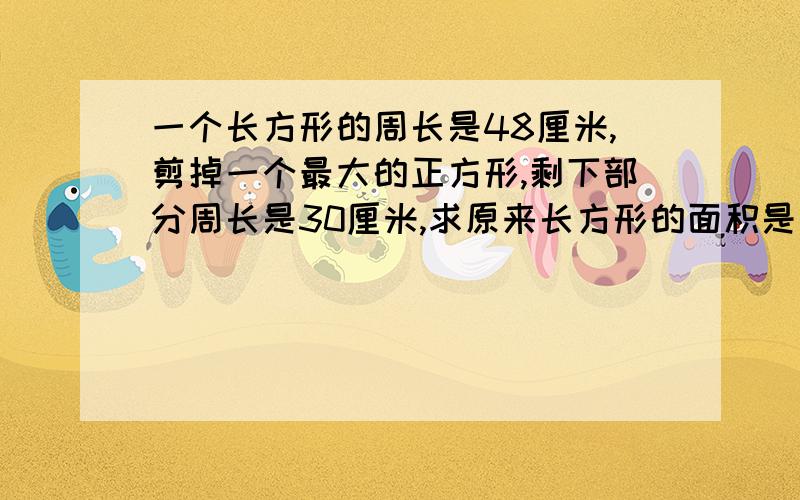 一个长方形的周长是48厘米,剪掉一个最大的正方形,剩下部分周长是30厘米,求原来长方形的面积是多少?