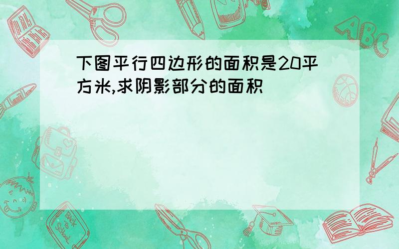 下图平行四边形的面积是20平方米,求阴影部分的面积