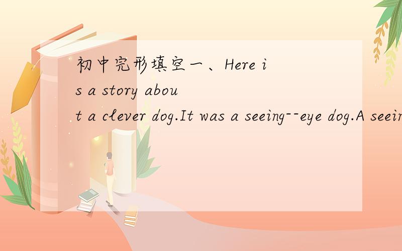 初中完形填空一、Here is a story about a clever dog.It was a seeing--eye dog.A seeing--eye dog can help blind(瞎的) people walk along the streets and do many other things.One day a seeing--eye dog and a blind man 1 on bus together.The bus wa