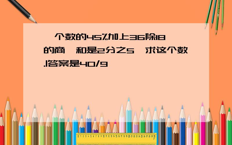 一个数的45%加上36除18的商,和是2分之5,求这个数.|答案是4O/9