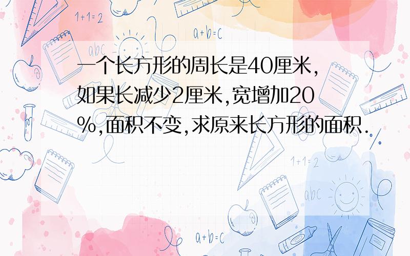 一个长方形的周长是40厘米,如果长减少2厘米,宽增加20%,面积不变,求原来长方形的面积.