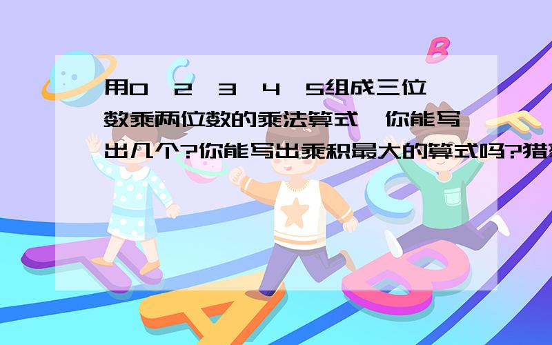 用0,2,3,4,5组成三位数乘两位数的乘法算式,你能写出几个?你能写出乘积最大的算式吗?猎豹奔跑的速度可达每小时110千米,可写作-------