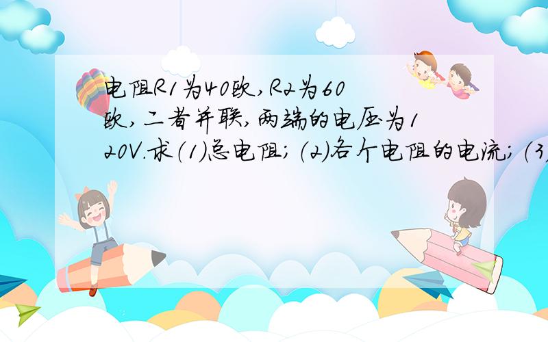 电阻R1为40欧,R2为60欧,二者并联,两端的电压为120V.求（1）总电阻；（2）各个电阻的电流；（3）总电流