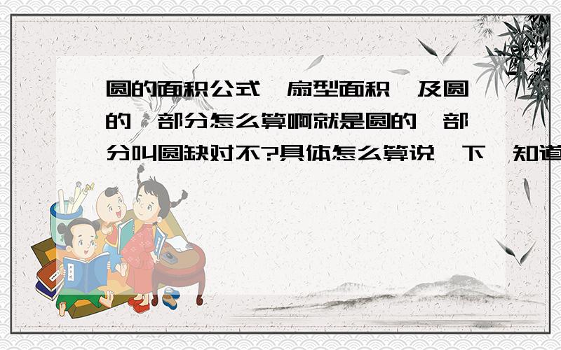 圆的面积公式,扇型面积,及圆的一部分怎么算啊就是圆的一部分叫圆缺对不?具体怎么算说一下,知道半径,圆缺的周长