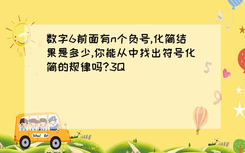 数字6前面有n个负号,化简结果是多少,你能从中找出符号化简的规律吗?3Q