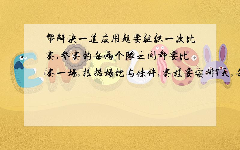 帮解决一道应用题要组织一次比赛,参赛的每两个队之间都要比赛一场,根据场地与条件,赛程要安排7天,每天安排4场比赛,比赛组织者应该邀请多少个队伍参赛