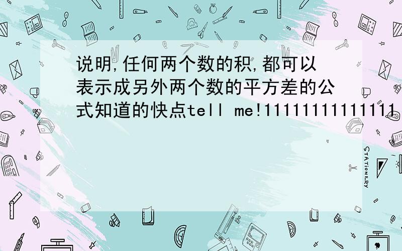 说明,任何两个数的积,都可以表示成另外两个数的平方差的公式知道的快点tell me!11111111111111