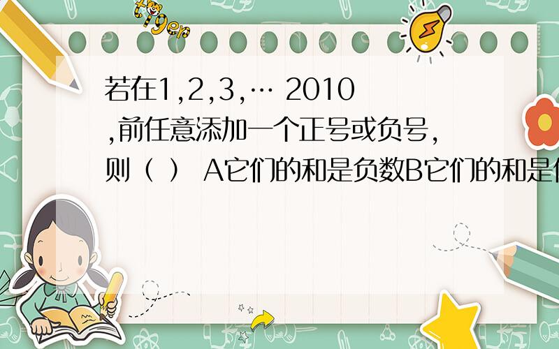 若在1,2,3,… 2010,前任意添加一个正号或负号,则（ ） A它们的和是负数B它们的和是偶数C若有奇数个负号,则它们的和是奇数：若有偶数个负号,则它们的和是奇数D若有奇数个负号,则它们的和是