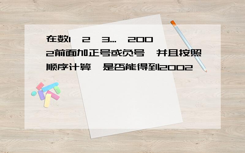 在数1,2,3...,2002前面加正号或负号,并且按照顺序计算,是否能得到2002