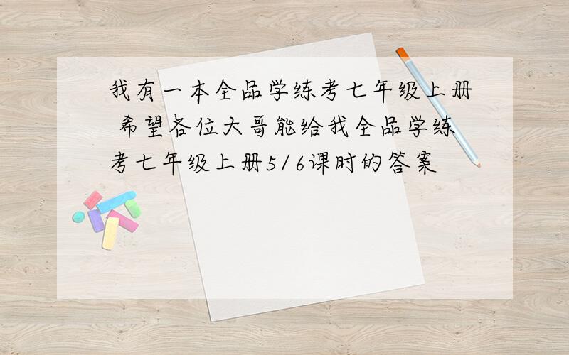 我有一本全品学练考七年级上册 希望各位大哥能给我全品学练考七年级上册5/6课时的答案