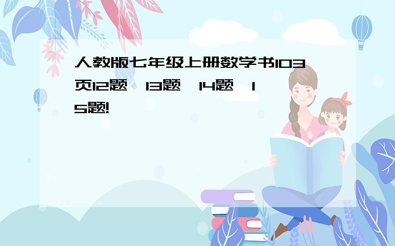 人教版七年级上册数学书103页12题、13题、14题、15题!