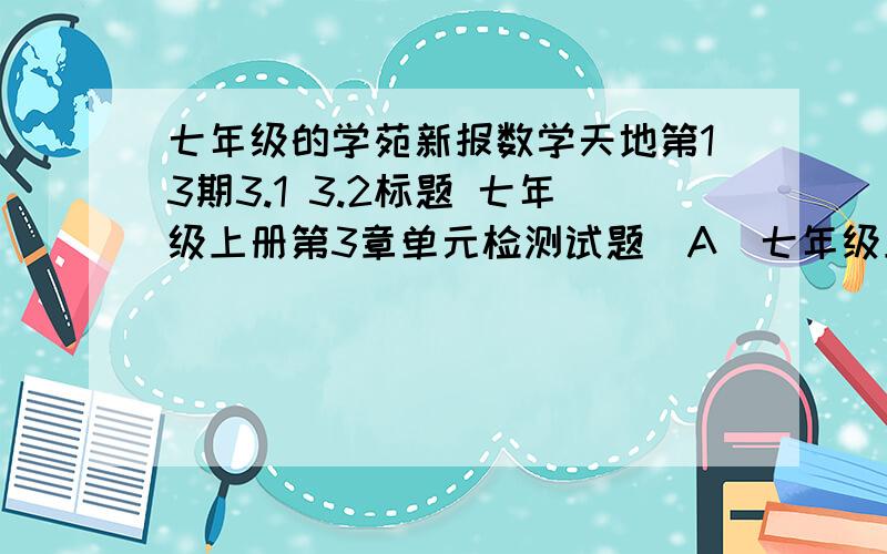 七年级的学苑新报数学天地第13期3.1 3.2标题 七年级上册第3章单元检测试题（A）七年级上册第3章单元检测试题（B）