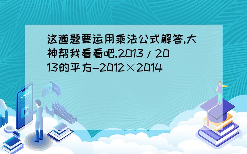 这道题要运用乘法公式解答,大神帮我看看吧.2013/2013的平方-2012×2014