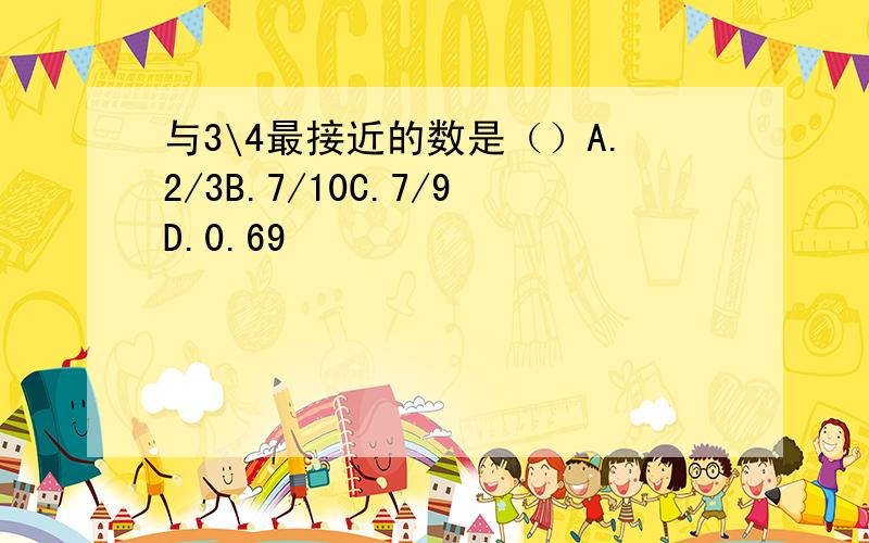 与3\4最接近的数是（）A.2/3B.7/10C.7/9D.0.69