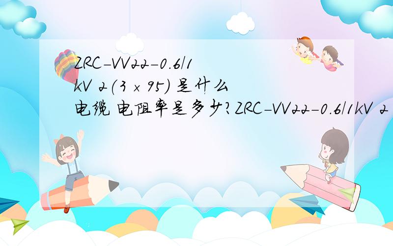 ZRC-VV22-0.6/1kV 2(3×95) 是什么电缆 电阻率是多少?ZRC-VV22-0.6/1kV 2(3×95) 是什么电缆?电阻率是多少?2(3×95)是什么意思?3是否是3芯?那2呢?如果该电缆长度为L（m），电流为I（A），电阻率为ρ（Ω/km）