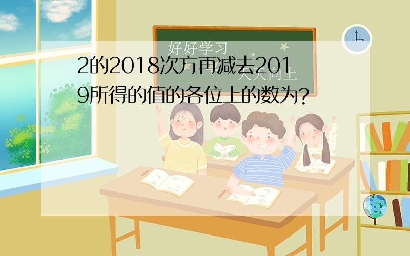 2的2018次方再减去2019所得的值的各位上的数为?