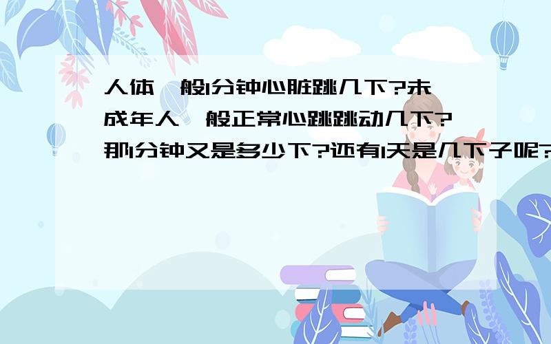 人体一般1分钟心脏跳几下?未成年人一般正常心跳跳动几下?那1分钟又是多少下?还有1天是几下子呢?