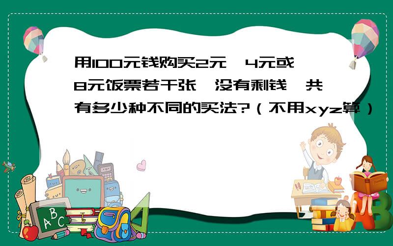 用100元钱购买2元、4元或8元饭票若干张,没有剩钱,共有多少种不同的买法?（不用xyz算）