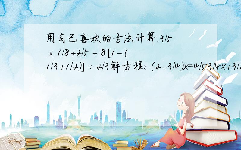 用自己喜欢的方法计算.3/5×1/8+2/5÷8[1－(1/3+1/2)]÷2/3解方程：（2－3/4)x=4/53/4x+3/2x=9/16