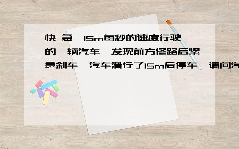 快 急一15m每秒的速度行驶的一辆汽车,发现前方修路后紧急刹车,汽车滑行了15m后停车,请问汽车滑行10m用了多长时间?