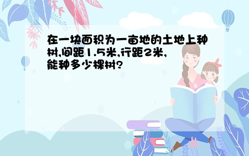 在一块面积为一亩地的土地上种树,间距1.5米,行距2米,能种多少棵树?