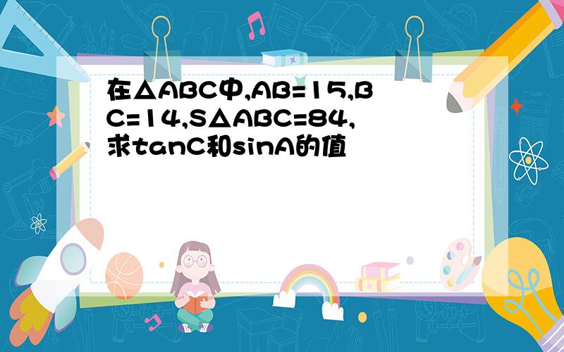 在△ABC中,AB=15,BC=14,S△ABC=84,求tanC和sinA的值