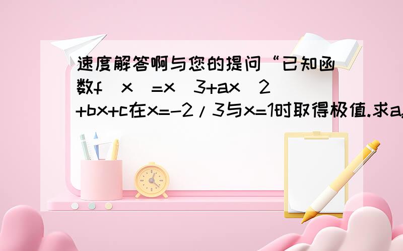 速度解答啊与您的提问“已知函数f(x)=x^3+ax^2+bx+c在x=-2/3与x=1时取得极值.求a,b的值及函数f(x)的单调区间;若对x属于[-1,2),不等式f(x)