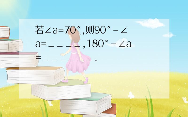 若∠a=70°,则90°-∠a=____,180°-∠a=______.