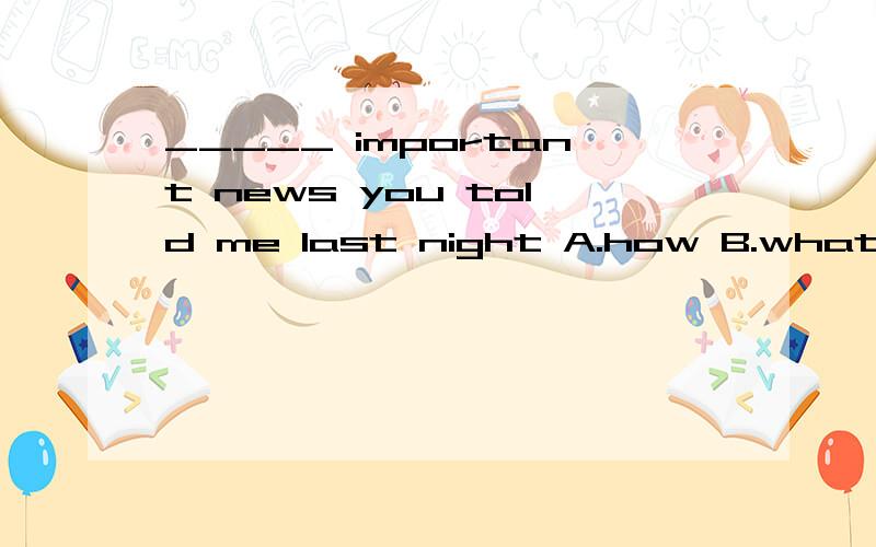 _____ important news you told me last night A.how B.what C.what a D.what anMary _____ here for two weeks.A.has come B.will be C.will come D.has been in第二题我选D是错的