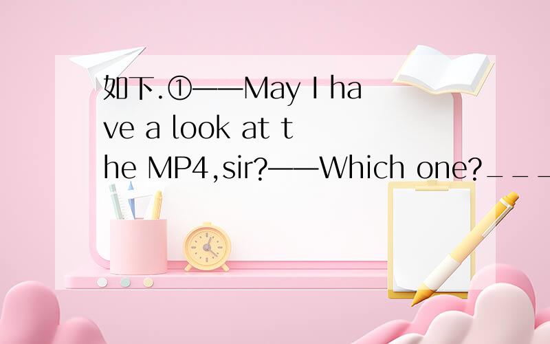 如下.①——May I have a look at the MP4,sir?——Which one?____black one?A.A B.An C.The D./②——Who‘s____young man.whith long hair?——He's a friend of mine.A.a B.the C.an D.his