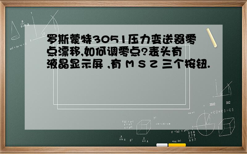 罗斯蒙特3051压力变送器零点漂移,如何调零点?表头有 液晶显示屏 ,有 M S Z 三个按钮.