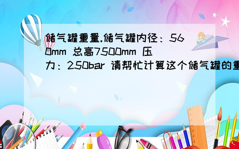 储气罐重量.储气罐内径：560mm 总高7500mm 压力：250bar 请帮忙计算这个储气罐的重量和容积（多少立方）.