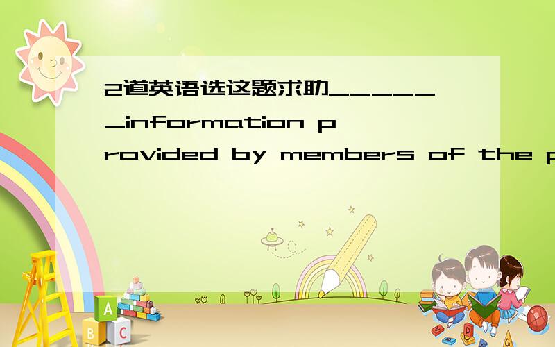 2道英语选这题求助______information provided by members of the public, the police would have a much move difficult job.A. Supposing    B. Provided the     C. If it were not for     D. On condition that 答案是C ______is this piece of equipme