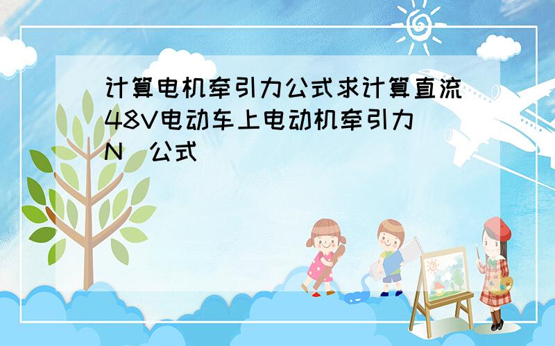 计算电机牵引力公式求计算直流48V电动车上电动机牵引力（N）公式