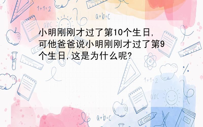 小明刚刚才过了第10个生日,可他爸爸说小明刚刚才过了第9个生日,这是为什么呢?