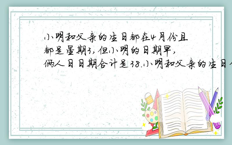 小明和父亲的生日都在4月份且都是星期3,但小明的日期早,俩人日日期合计是38.小明和父亲的生日分别是4月