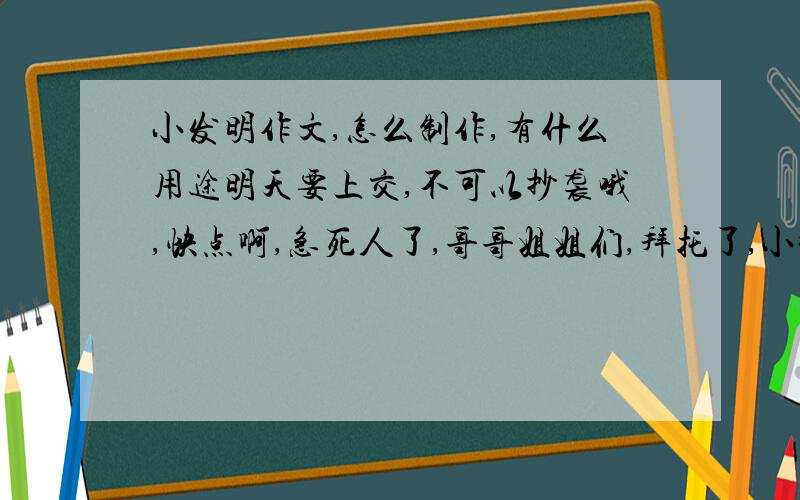 小发明作文,怎么制作,有什么用途明天要上交,不可以抄袭哦,快点啊,急死人了,哥哥姐姐们,拜托了,小妹跪求!