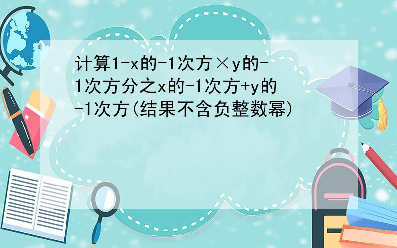 计算1-x的-1次方×y的-1次方分之x的-1次方+y的-1次方(结果不含负整数幂)