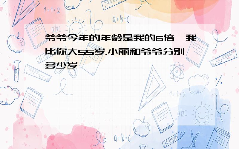 爷爷今年的年龄是我的6倍,我比你大55岁.小丽和爷爷分别多少岁